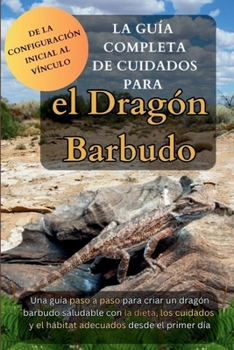 Paperback La Guía Completa de Cuidados para el Dragón Barbudo: Una guía paso a paso para criar un dragón barbudo saludable con la dieta, los cuidados y el hábit [Spanish] Book