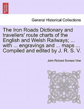 The Iron Roads Dictionary and travellers' route charts of the English and Welsh Railways; ... with ... engravings and ... maps ... Compiled and edited by J. R. S. V.