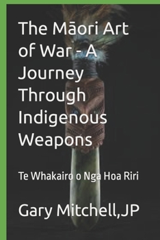 The Maori Art of War - A Journey through Indigenous Weapons: Te Whakairo o Nga Hoa Riri