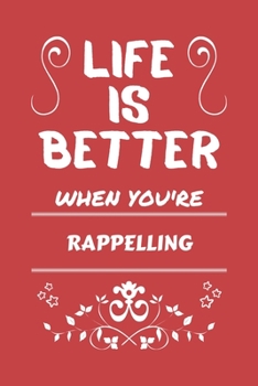 Life Is Better When You're Rappelling: Perfect Gag Gift For A Lover Of Rappelling | Blank Lined Notebook Journal | 100 Pages 6 X 9 Format | Office Humour And Banter |