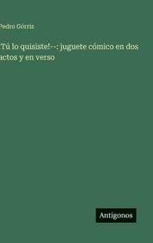 !Tú lo quisiste!--: juguete cómico en dos actos y en verso
