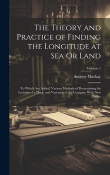 Hardcover The Theory and Practice of Finding the Longitude at Sea Or Land: To Which Are Added, Various Methods of Determining the Latitude of a Place, and Varia Book