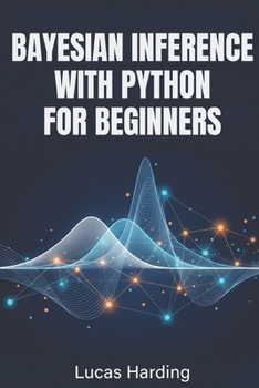 Paperback Bayesian Inference with Python for Beginners: An Introductory, Hands-On Guide to Probabilistic Modeling and Statistical Reasoning Using PyMC and NumPy Book