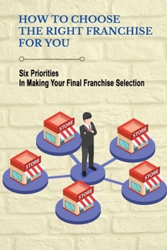 How To Choose The Right Franchise For You: Six Priorities In Making Your Final Franchise Selection: Franchise Opportunity