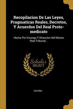 Paperback Recopilacion De Las Leyes, Pragmaticas Reales, Decretos, Y Acuerdos Del Real Proto-medicato: Hecha Por Encargo Y Direccion Del Mismo Real Tribunal... [Spanish] Book