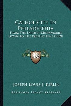 Catholicity In Philadelphia: From The Earliest Missionaries Down To The Present Time