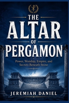 The Altar Of Pergamon: Power, Worship, Empire, and Secrets Beneath Stone