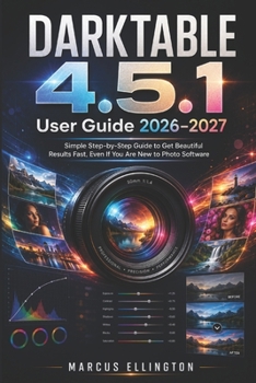 DARKTABLE 4.5.1 User Guide 2026-2027: Simple Step-by-Step Guide to Get Beautiful Results Fast, Even If You Are New to Photo Software