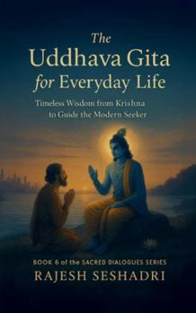 The Uddhava Gita for Everyday Life: Timeless Wisdom from Krishna to Guide the Modern Seeker (Sacred Dialogues)
