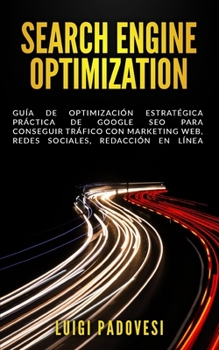 Search Engine Optimization: Gu�a de Optimizaci�n Estrat�gica Pr�ctica de Google SEO para conseguir tr�fico con marketing web, redes sociales, redacci�n en l�nea