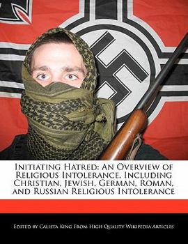 Initiating Hatred : An Overview of Religious Intolerance, Including Christian, Jewish, German, Roman, and Russian Religious Intolerance