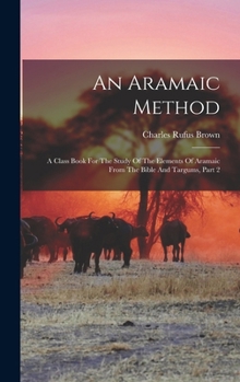 An Aramaic Method: A Class Book For The Study Of The Elements Of Aramaic From The Bible And Targums, Part 2