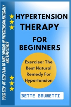 HYPERTENSION THERAPY FOR BEGINNERS: Your Step-BY-Step Plan TO Take Control OF Hypertension Naturally AND Effectively