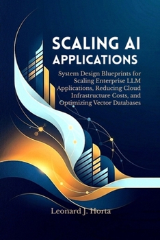 Paperback Scaling AI Applications: System Design Blueprints for Scaling Enterprise LLM Applications, Reducing Cloud Infrastructure Costs, and Optimizing Vector Book