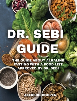 Dr. Sebi Guide: The Guide about Alkaline Fasting with a Food List Approved by Dr. Sebi