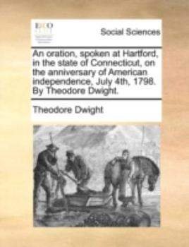 Paperback An Oration, Spoken at Hartford, in the State of Connecticut, on the Anniversary of American Independence, July 4th, 1798. by Theodore Dwight. Book