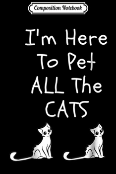 Composition Notebook: I'm Here To Pet All The Cats Men Womens Kids Journal/Notebook Blank Lined Ruled 6x9 100 Pages