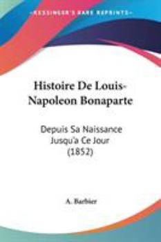 Paperback Histoire De Louis-Napoleon Bonaparte: Depuis Sa Naissance Jusqu'a Ce Jour (1852) Book