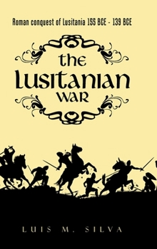 The Lusitanian War : Roman Conquest of Lusitania 155 Bce - 139 Bce