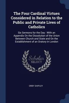 The Four Cardinal Virtues Considered in Relation to the Public and Private Lives of Catholics: Six Sermons for the Day: With an Appendix on the Dissolution of the Union Between Church and State and on