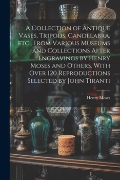 Paperback A Collection of Antique Vases, Tripods, Candelabra, etc., From Various Museums and Collections After Engravings by Henry Moses and Others. With Over 1 Book