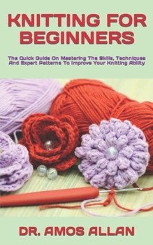 Paperback Knitting for Beginners: The Quick Guide On Mastering The Skills, Techniques And Expert Patterns To Improve Your Knitting Ability Book