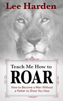 Paperback Teach Me How To Roar: How to Become a Man Without a Father to Show You How Book
