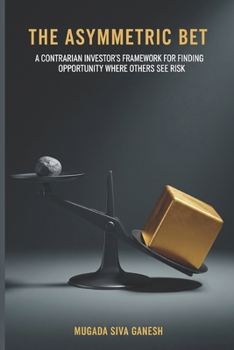 The Asymmetric Bet: A Contrarian Investor's Framework for Finding Opportunity Where Others See Risk
