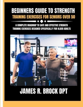 Beginners guide to strength training Exercises for seniors over 50: A Complete Roadmap to Safe and Effective Strength Training Exercises Designed ... R. Brock DPT Proven Method Fitness Series)