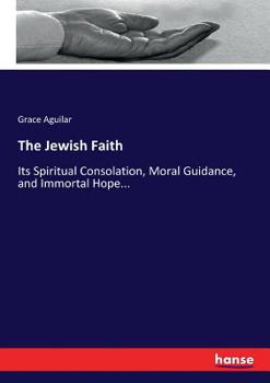 Paperback The Jewish Faith: Its Spiritual Consolation, Moral Guidance, and Immortal Hope... Book