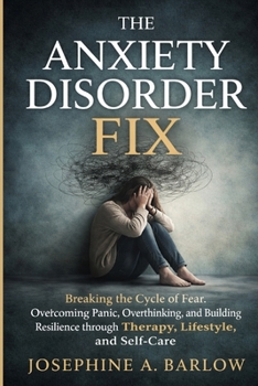 The Anxiety Disorder Fix: Breaking the Cycle of Fear, Overcoming Panic, Overthinking, and Building Resilience through Therapy, Lifestyle, and Self-Care.