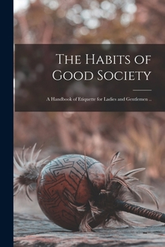 The Habits of Good Society: A Handbook of Etiquette for Ladies and Gentlemen ..
