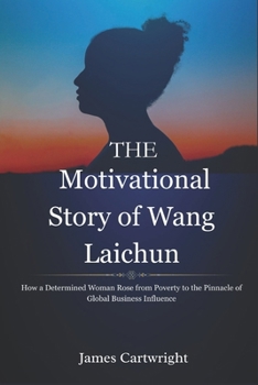 The Motivational Story of Wang Laichun: How a Determined Woman Rose from Poverty to the Pinnacle of Global Business Influence (The Self-Made Women Series: Inspiring Biographies of Global Billionaires)