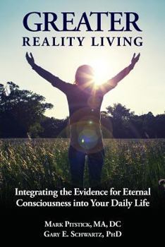 Greater Reality Living: Integrating the Evidence for Eternal Consciousness Into Your Daily Life