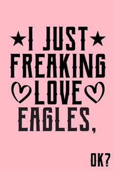 I Just Freaking Love Eagles Ok: Animal Shelters or Rescues Adoption Notebook Flower Wide Ruled Lined Journal 6x9 Inch ( Legal ruled ) Family Gift Idea Mom Dad or Kids in Holidays - Cute Pink Cover