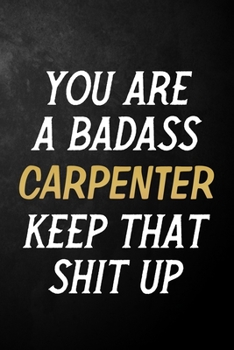 You Are A Badass Carpenter Keep That Shit Up: Carpenter Journal / Notebook / Appreciation Gift / Alternative To a Card For Carpenters ( 6 x 9 -120 Blank Lined Pages )