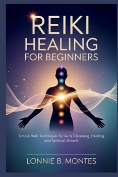 REIKI HEALING FOR BEGINNERS: Simple Reiki Techniques for Aura Cleansing, Healing and Spiritual Growth