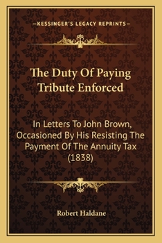 The Duty Of Paying Tribute Enforced: In Letters To John Brown, Occasioned By His Resisting The Payment Of The Annuity Tax