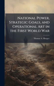 Hardcover National Power, Strategic Goals, and Operational Art in the First World War Book