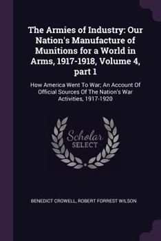 Paperback The Armies of Industry: Our Nation's Manufacture of Munitions for a World in Arms, 1917-1918, Volume 4, part 1: How America Went To War; An Ac Book