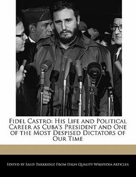 Fidel Castro : His Life and Political Career as Cuba's President and One of the Most Despised Dictators of Our Time