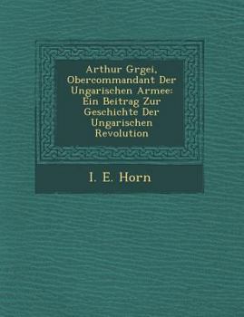 Paperback Arthur G Rgei, Obercommandant Der Ungarischen Armee: Ein Beitrag Zur Geschichte Der Ungarischen Revolution [German] Book