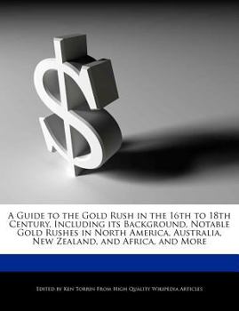 Paperback A Guide to the Gold Rush in the 16th to 18th Century, Including Its Background, Notable Gold Rushes in North America, Australia, New Zealand, and Afri Book