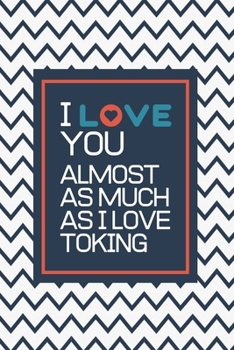 I Love You Almost as Much as I Love Toking: Blank Notebook, Lined Pages, The Perfect Gift to Celebrate a Loved One, Also a Fun Gag Present at Any Time of the Year - Valentine's Day or Other Holidays