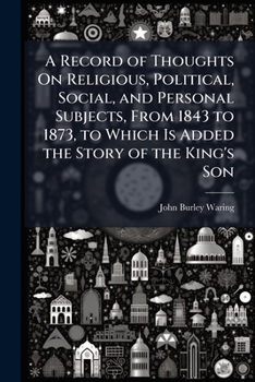 Paperback A Record of Thoughts On Religious, Political, Social, and Personal Subjects, From 1843 to 1873, to Which Is Added the Story of the King's Son Book