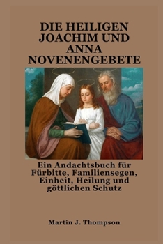 DIE HEILIGEN JOACHIM UND ANNA NOVENENGEBETE: Ein Andachtsbuch für Fürbitte, Familiensegen, Einheit, Heilung und göttlichen Schutz (German Edition)