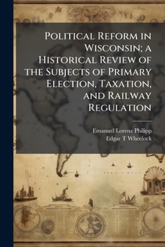 Political reform in Wisconsin;: A historical review of the subjects of primary election, taxation, and railway regulation,