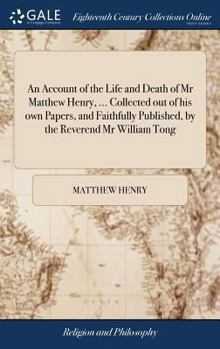 An account of the life and death of Mr Matthew Henry, ... collected out of his own papers, and faithfully published, by the reverend Mr William Tong.