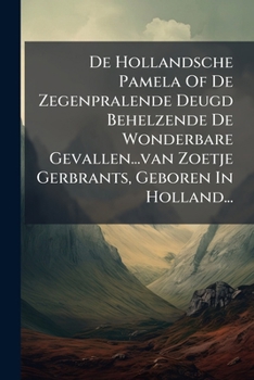 De Hollandsche Pamela Of De Zegenpralende Deugd Behelzende De Wonderbare Gevallen...van Zoetje Gerbrants, Geboren In Holland... (Dutch Edition)