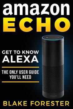 Paperback Amazon Echo: Get To Know Alexa - The Only User Guide You'll Need Book